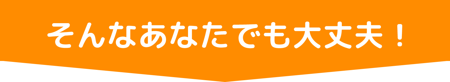 そんなあなたでも大丈夫！
