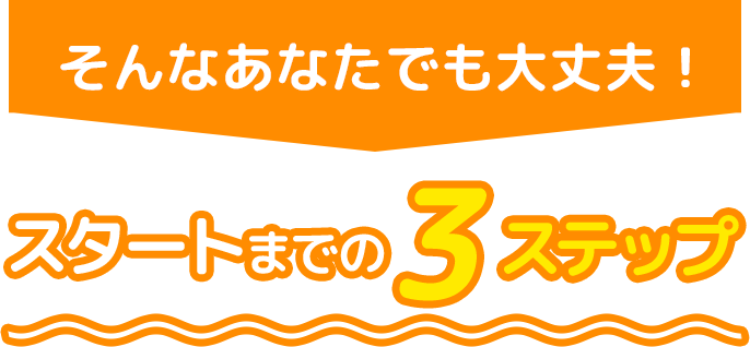 そんなあなたでも大丈夫！かんたん3ステップ
